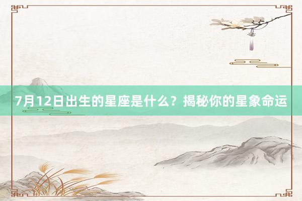 7月12日出生的星座是什么？揭秘你的星象命运